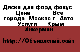 Диски для форд фокус › Цена ­ 6 000 - Все города, Москва г. Авто » Услуги   . Крым,Инкерман